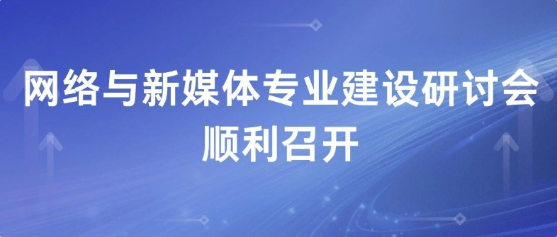 网络与新媒体专业建设研讨会顺利召开